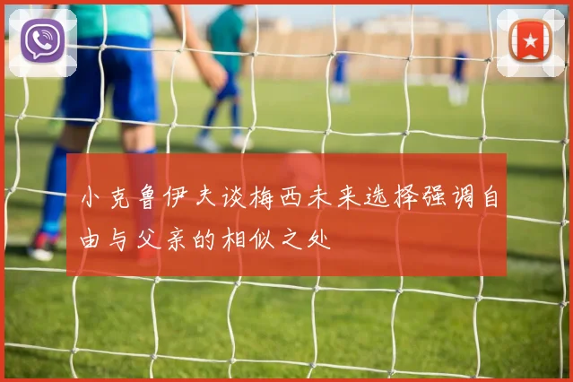 小克鲁伊夫谈梅西未来选择强调自由与父亲的相似之处