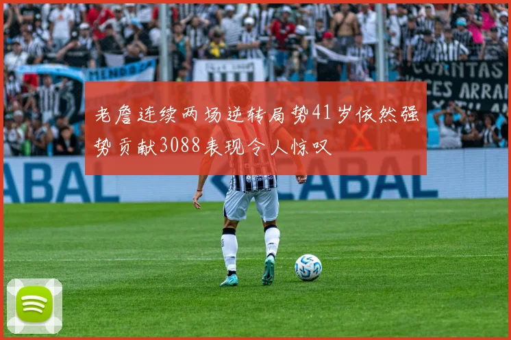 老詹连续两场逆转局势41岁依然强势贡献3088表现令人惊叹