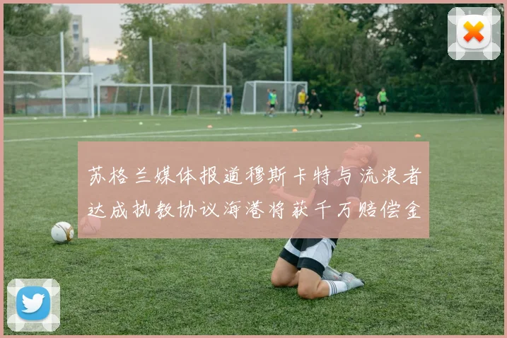 苏格兰媒体报道穆斯卡特与流浪者达成执教协议海港将获千万赔偿金