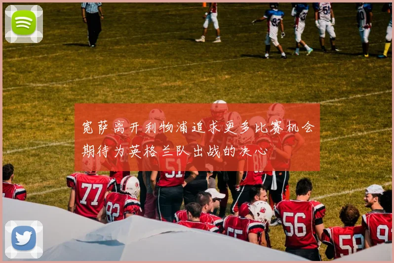 宽萨离开利物浦追求更多比赛机会期待为英格兰队出战的决心