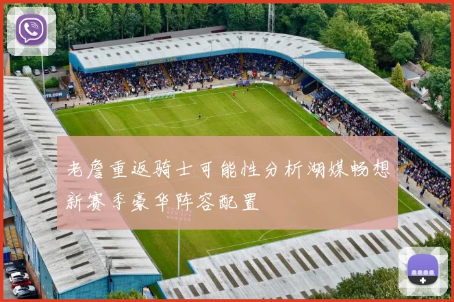 老詹重返骑士可能性分析湖媒畅想新赛季豪华阵容配置