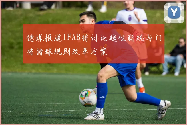 德媒报道IFAB将讨论越位新规与门将持球规则改革方案