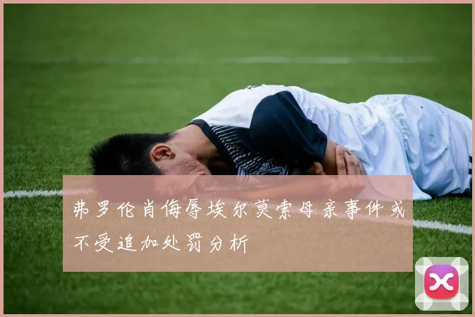 弗罗伦肖侮辱埃尔莫索母亲事件或不受追加处罚分析