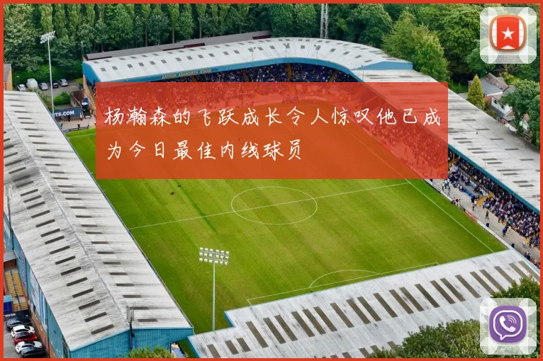 杨瀚森的飞跃成长令人惊叹他已成为今日最佳内线球员