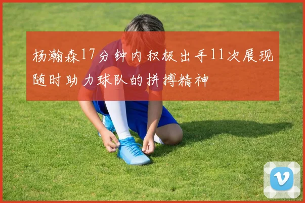 杨瀚森17分钟内积极出手11次展现随时助力球队的拼搏精神