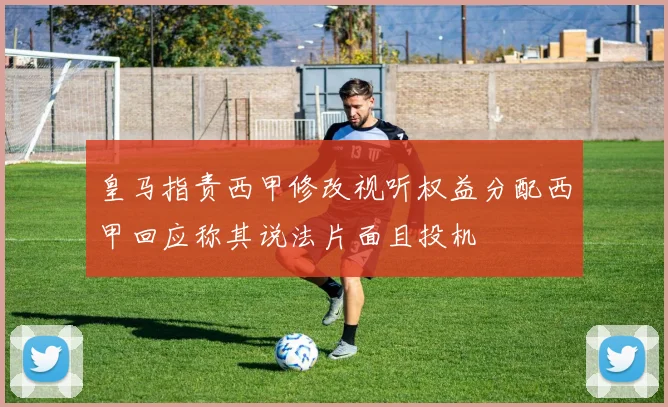 皇马指责西甲修改视听权益分配西甲回应称其说法片面且投机