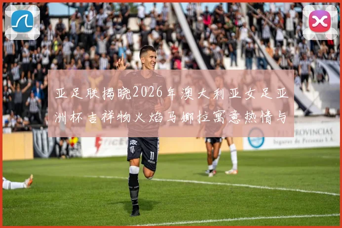 亚足联揭晓2026年澳大利亚女足亚洲杯吉祥物火焰马娜拉寓意热情与活力
