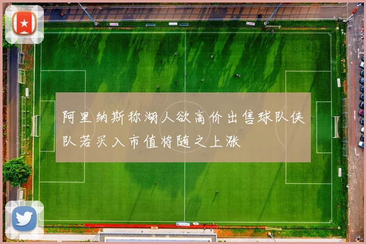 阿里纳斯称湖人欲高价出售球队侠队若买入市值将随之上涨