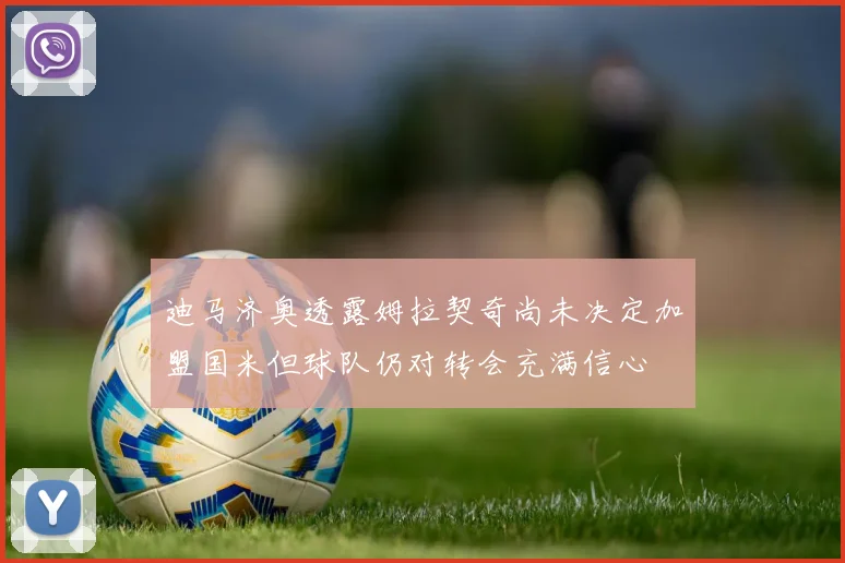 迪马济奥透露姆拉契奇尚未决定加盟国米但球队仍对转会充满信心